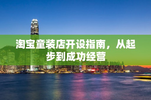 淘宝童装店开设指南，从起步到成功经营
