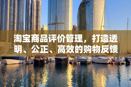 淘宝商品评价管理，打造透明、公正、高效的购物反馈体系