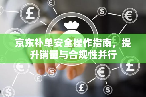 京东补单安全操作指南，提升销量与合规性并行