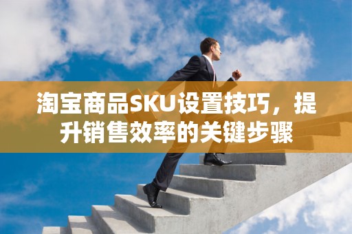 淘宝商品SKU设置技巧，提升销售效率的关键步骤