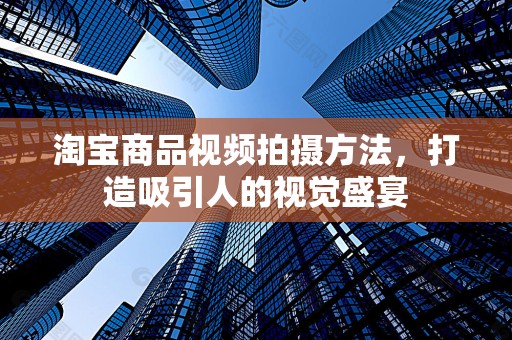 淘宝商品视频拍摄方法，打造吸引人的视觉盛宴