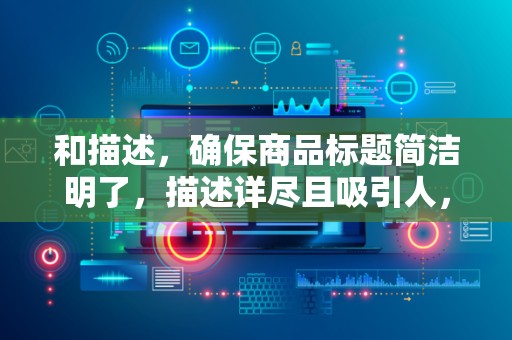 和描述，确保商品标题简洁明了，描述详尽且吸引人，提高用户点击率