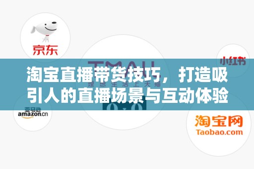 淘宝直播带货技巧，打造吸引人的直播场景与互动体验