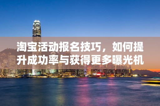淘宝活动报名技巧，如何提升成功率与获得更多曝光机会