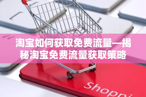 淘宝如何获取免费流量—揭秘淘宝免费流量获取策略