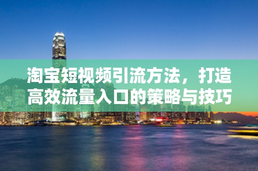 淘宝短视频引流方法，打造高效流量入口的策略与技巧