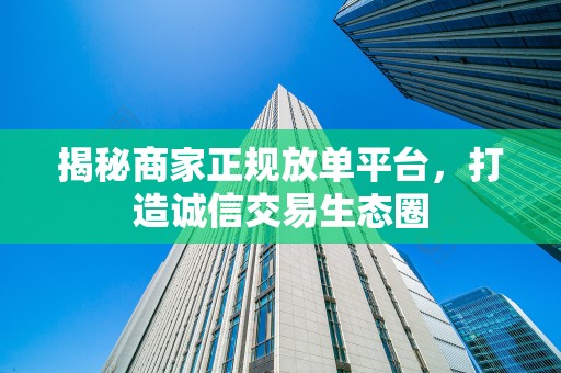 揭秘商家正规放单平台，打造诚信交易生态圈