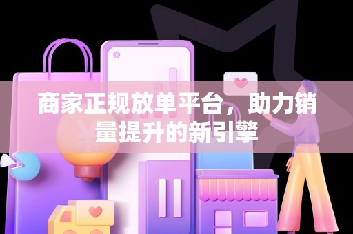 商家正规放单平台，助力销量提升的新引擎