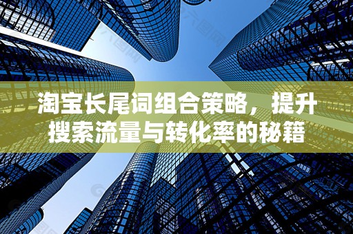 淘宝长尾词组合策略，提升搜索流量与转化率的秘籍