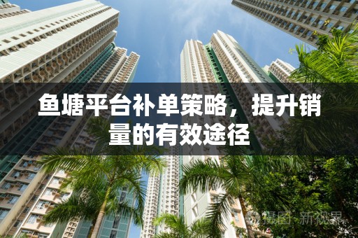 鱼塘平台补单策略，提升销量的有效途径