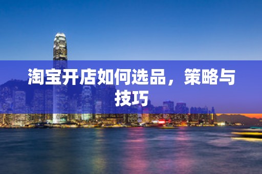 淘宝开店如何选品，策略与技巧