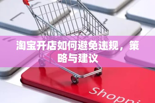 淘宝开店如何避免违规，策略与建议