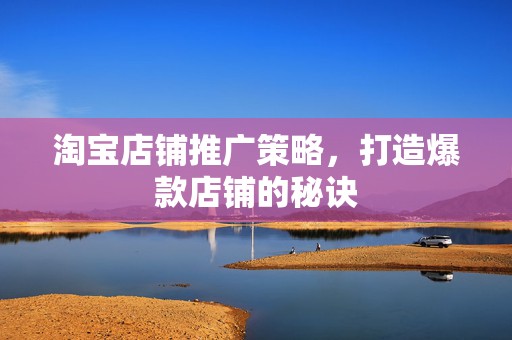 淘宝店铺推广策略，打造爆款店铺的秘诀