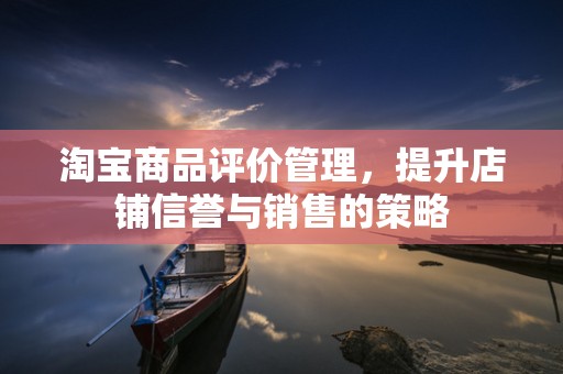 淘宝商品评价管理，提升店铺信誉与销售的策略