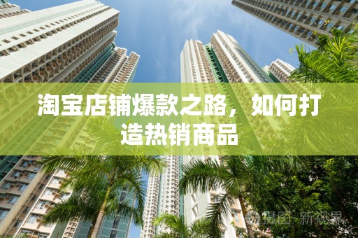 淘宝店铺爆款之路，如何打造热销商品