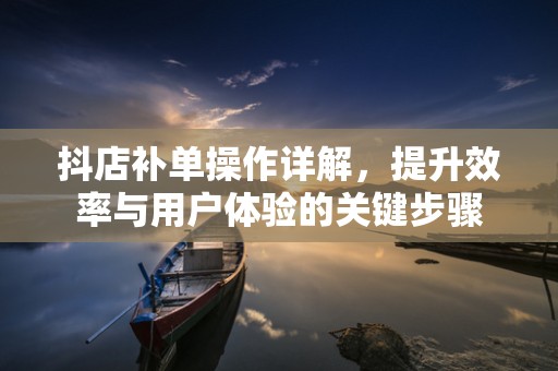 抖店补单操作详解，提升效率与用户体验的关键步骤