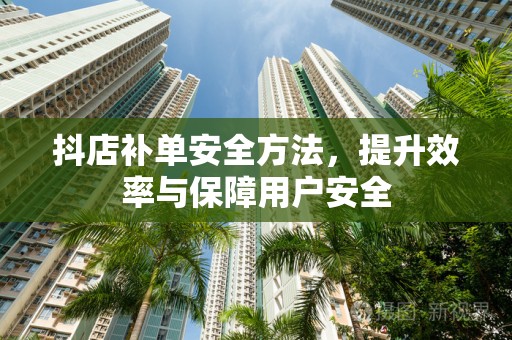 抖店补单安全方法，提升效率与保障用户安全