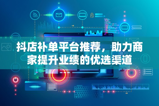 抖店补单平台推荐，助力商家提升业绩的优选渠道