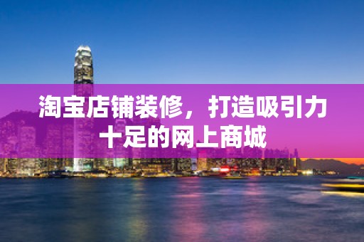 淘宝店铺装修，打造吸引力十足的网上商城
