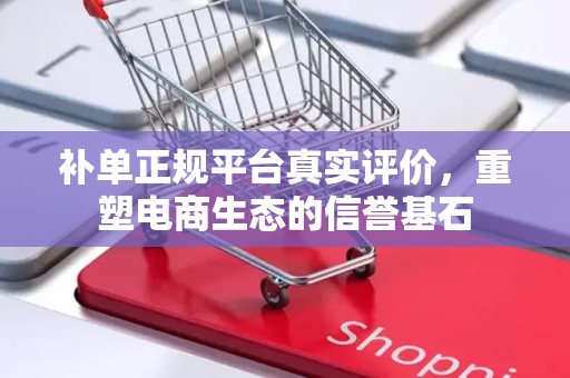 补单正规平台真实评价，重塑电商生态的信誉基石