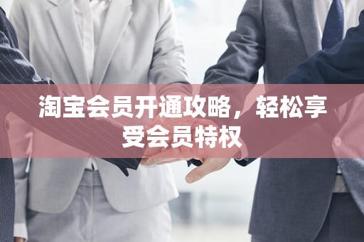 淘宝会员开通攻略，轻松享受会员特权