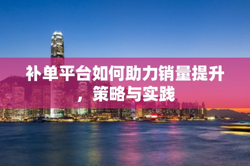 补单平台如何助力销量提升，策略与实践