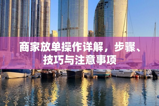 商家放单操作详解，步骤、技巧与注意事项