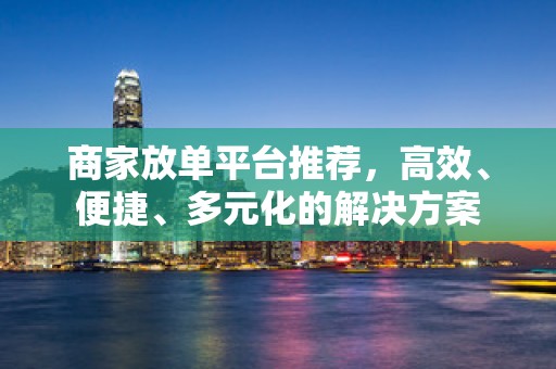 商家放单平台推荐，高效、便捷、多元化的解决方案