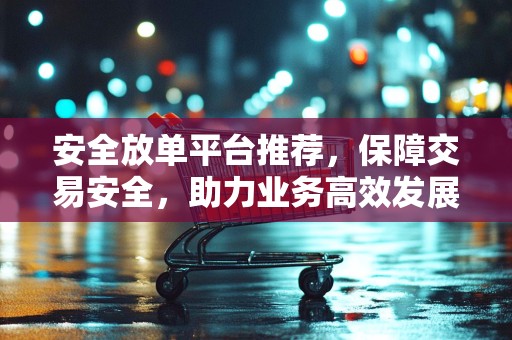 安全放单平台推荐，保障交易安全，助力业务高效发展