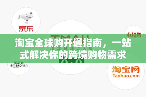 淘宝全球购开通指南，一站式解决你的跨境购物需求