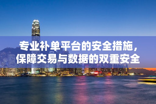 专业补单平台的安全措施，保障交易与数据的双重安全