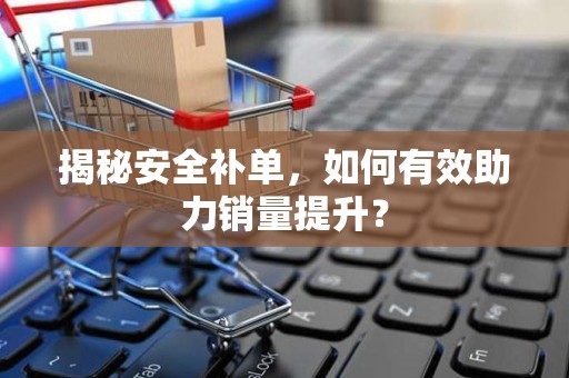 揭秘安全补单，如何有效助力销量提升？