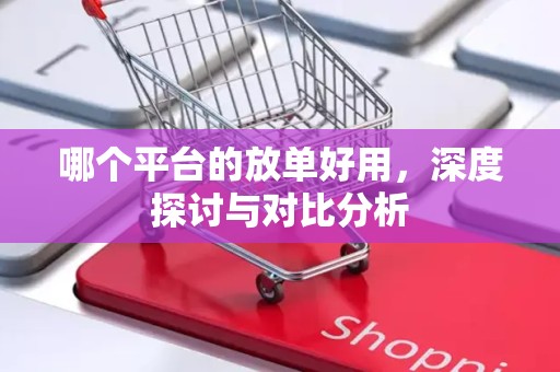 哪个平台的放单好用，深度探讨与对比分析