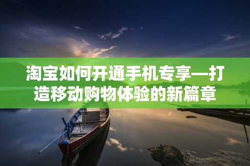 淘宝如何开通手机专享—打造移动购物体验的新篇章