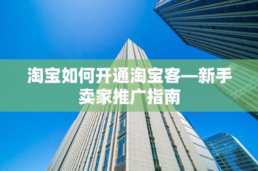 淘宝如何开通淘宝客—新手卖家推广指南
