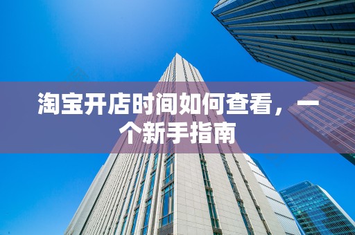 淘宝开店时间如何查看，一个新手指南