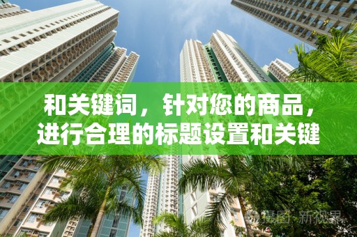 和关键词，针对您的商品，进行合理的标题设置和关键词布局，提高商品的曝光率