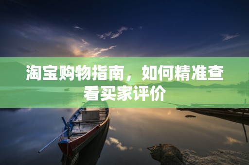 淘宝购物指南，如何精准查看买家评价