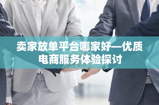 卖家放单平台哪家好—优质电商服务体验探讨