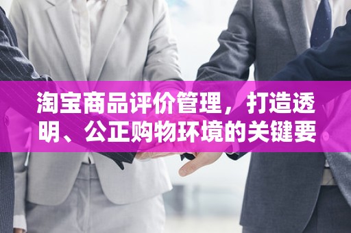 淘宝商品评价管理，打造透明、公正购物环境的关键要素