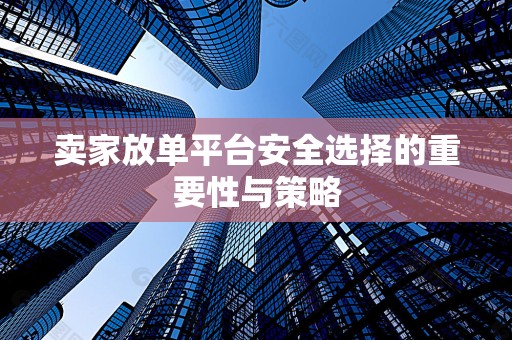 卖家放单平台安全选择的重要性与策略