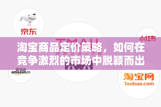 淘宝商品定价策略，如何在竞争激烈的市场中脱颖而出