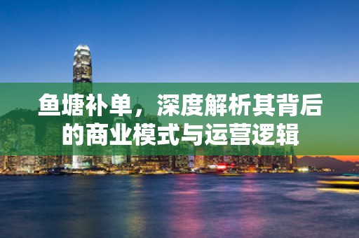 鱼塘补单，深度解析其背后的商业模式与运营逻辑