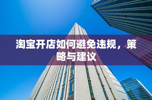 淘宝开店如何避免违规，策略与建议