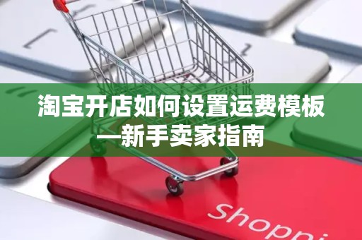 淘宝开店如何设置运费模板—新手卖家指南