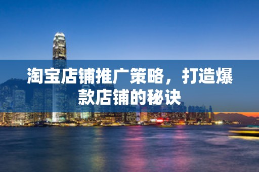 淘宝店铺推广策略，打造爆款店铺的秘诀