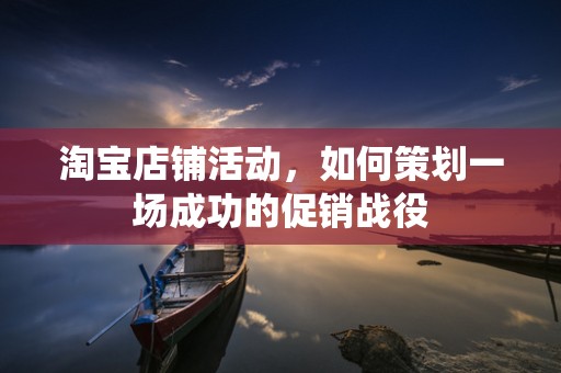 淘宝店铺活动，如何策划一场成功的促销战役