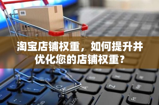 淘宝店铺权重，如何提升并优化您的店铺权重？
