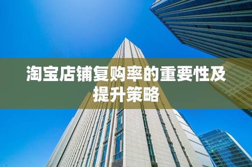 淘宝店铺复购率的重要性及提升策略