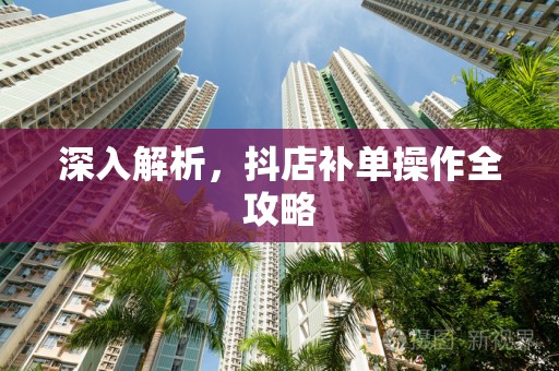 深入解析，抖店补单操作全攻略